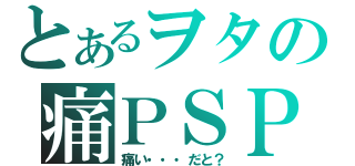 とあるヲタの痛ＰＳＰ（痛い・・・だと？）