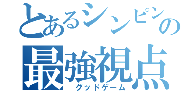 とあるシンピンの最強視点（　グッドゲーム）