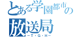 とある学園都市の放送局（－Ｔ・Ｇ・Ｈ－）