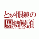 とある眼鏡の黒糖饅頭（カリントウまんじゅう）