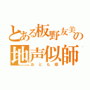 とある板野友美の地声似師（おとも樣）