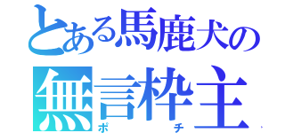 とある馬鹿犬の無言枠主（ポチ）