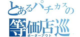 とあるパチカスの等価店巡（ボーダーアウト）