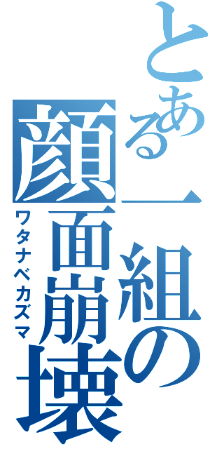 とある一組の顔面崩壊（ワタナベカズマ）