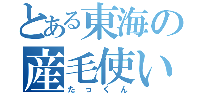 とある東海の産毛使い（たっくん）