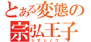 とある変態の宗弘王子（シテンノウ）