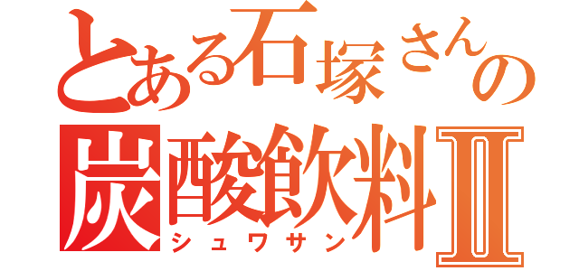 とある石塚さんの炭酸飲料Ⅱ（シュワサン）