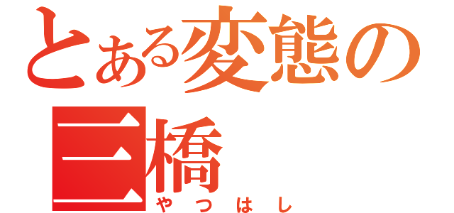 とある変態の三橋（やつはし）