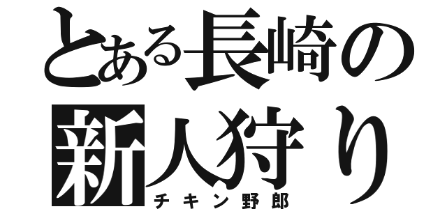 とある長崎の新人狩り（チキン野郎）