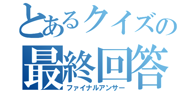 とあるクイズの最終回答（ファイナルアンサー）