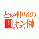 とある仲尾のリオン榊（化物声優）