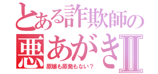 とある詐欺師の悪あがきⅡ（原爆も原発もない？）