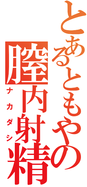 とあるともやの膣内射精Ⅱ（ナカダシ）