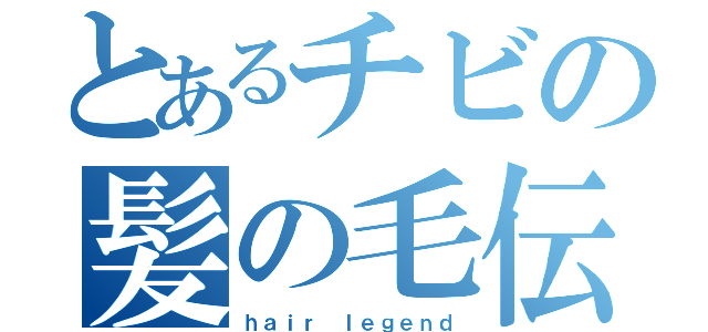 とあるチビの髪の毛伝説（ｈａｉｒ ｌｅｇｅｎｄ）