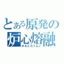 とある原発の炉心熔融（めるとだうん♪）