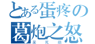 とある蛋疼の葛炮之怒（呆死萌）