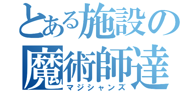 とある施設の魔術師達（マジシャンズ）