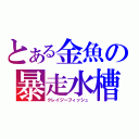 とある金魚の暴走水槽（クレイジーフィッシュ）