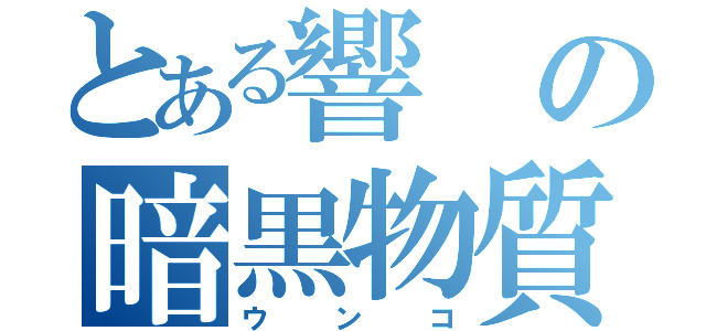 とある響の暗黒物質（ウンコ）