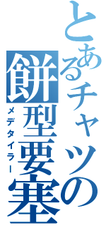 とあるチャツの餅型要塞（メデタイラー）