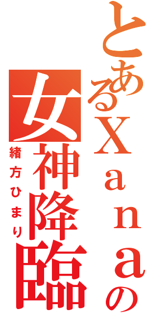 とあるＸａｎａｄｕの女神降臨（緒方ひまり）