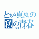 とある真夏の私の青春（ 私はリア充）