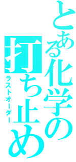 とある化学の打ち止め（ラストオーダー）