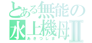 とある無能の水上機母艦Ⅱ（あきつしま）