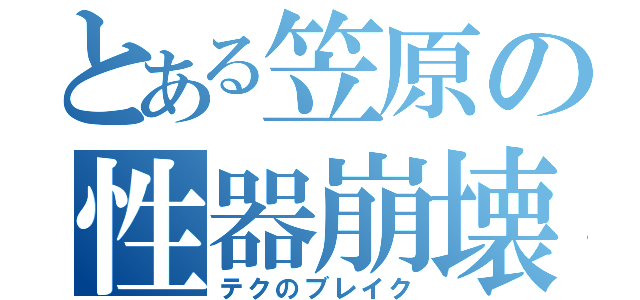 とある笠原の性器崩壊（テクのブレイク）