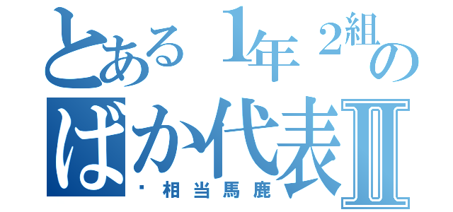 とある１年２組のばか代表Ⅱ（⚠相当馬鹿）