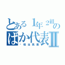 とある１年２組のばか代表Ⅱ（⚠相当馬鹿）