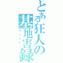 とある狂人の基地害録（クレイジー）