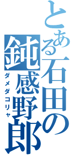 とある石田の鈍感野郎（ダメダコリャ）