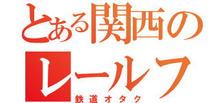 とある関西のレールファン（鉄道オタク）