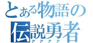 とある物語の伝説勇者（アアアア）