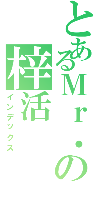 とあるＭｒ．の梓活（インデックス）