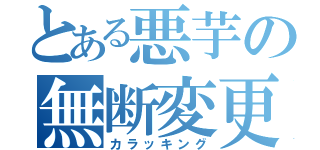 とある悪芋の無断変更（カラッキング）