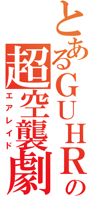 とあるＧＵＨＲＯＯＶＹの超空襲劇（エアレイド）