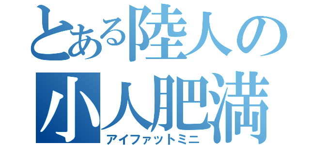 とある陸人の小人肥満（アイファットミニ）