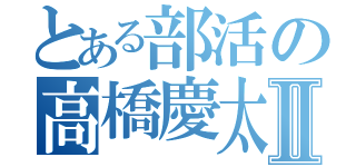 とある部活の高橋慶太Ⅱ（）