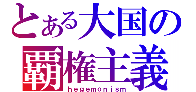 とある大国の覇権主義（ｈｅｇｅｍｏｎｉｓｍ）