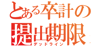 とある卒計の提出期限（デッドライン）