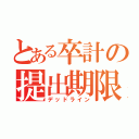 とある卒計の提出期限（デッドライン）