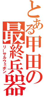 とある甲田の最終兵器（リーサルウェポン）