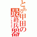 とある甲田の最終兵器（リーサルウェポン）