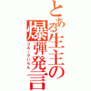 とある生主の爆弾発言（ゴルーグいらん）