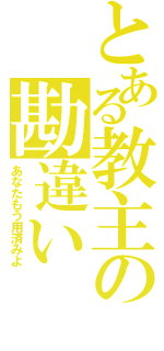 とある教主の勘違い（あなたもう用済みよ）