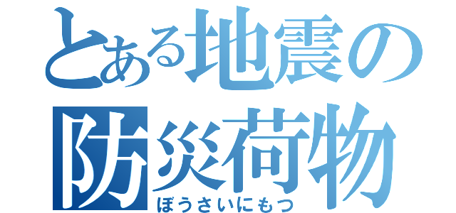 とある地震の防災荷物（ぼうさいにもつ）