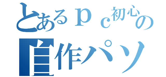 とあるｐｃ初心者の自作パソコン（）