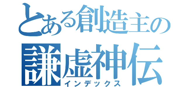 とある創造主の謙虚神伝（インデックス）